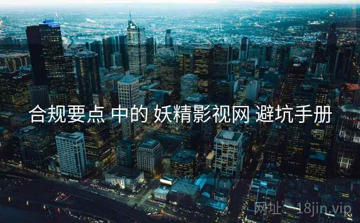 合规要点 中的 妖精影视网 避坑手册  第2张