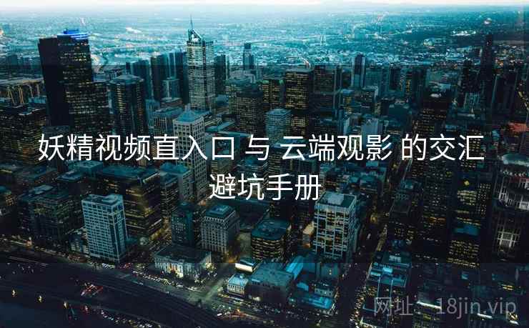 妖精视频直入口 与 云端观影 的交汇 避坑手册  第2张