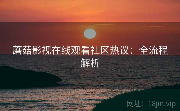蘑菇影视在线观看社区热议：全流程解析  第2张