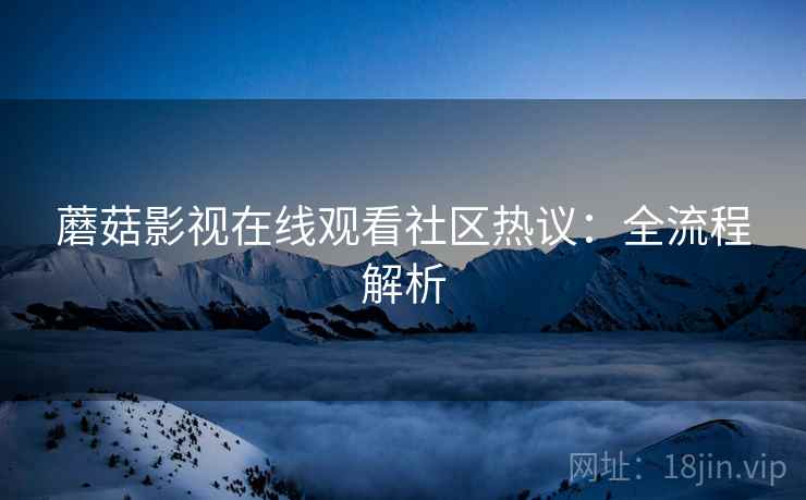 蘑菇影视在线观看社区热议：全流程解析  第1张