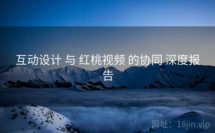互动设计 与 红桃视频 的协同 深度报告  第2张