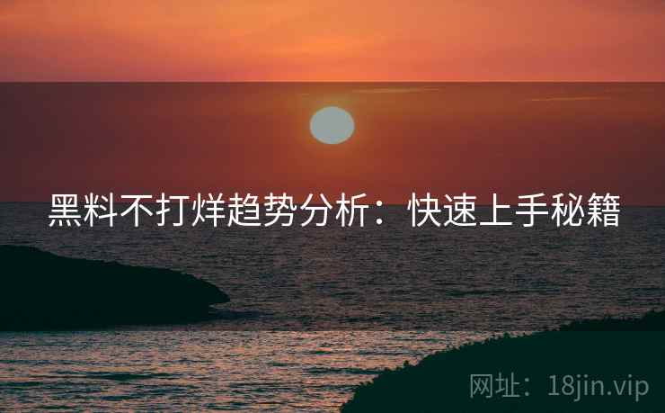 黑料不打烊趋势分析：快速上手秘籍  第2张