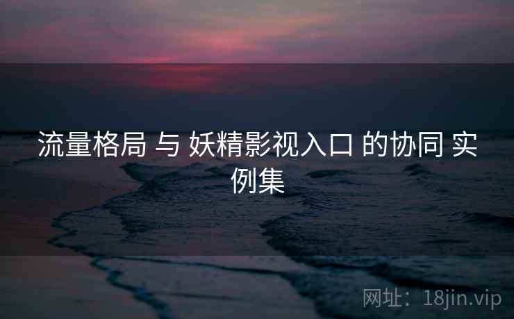 流量格局 与 妖精影视入口 的协同 实例集  第2张