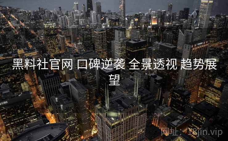 黑料社官网 口碑逆袭 全景透视 趋势展望  第1张