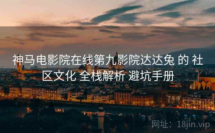 神马电影院在线第九影院达达兔 的 社区文化 全栈解析 避坑手册  第2张