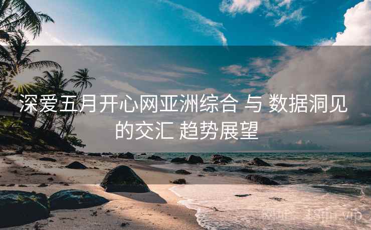 深爱五月开心网亚洲综合 与 数据洞见 的交汇 趋势展望  第2张