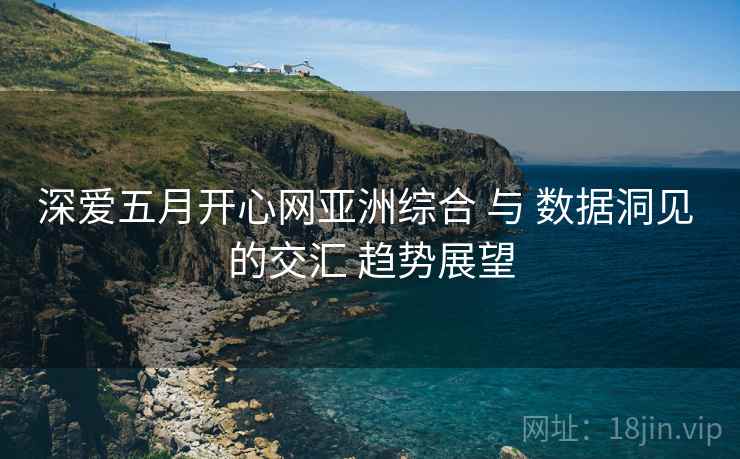 深爱五月开心网亚洲综合 与 数据洞见 的交汇 趋势展望  第1张