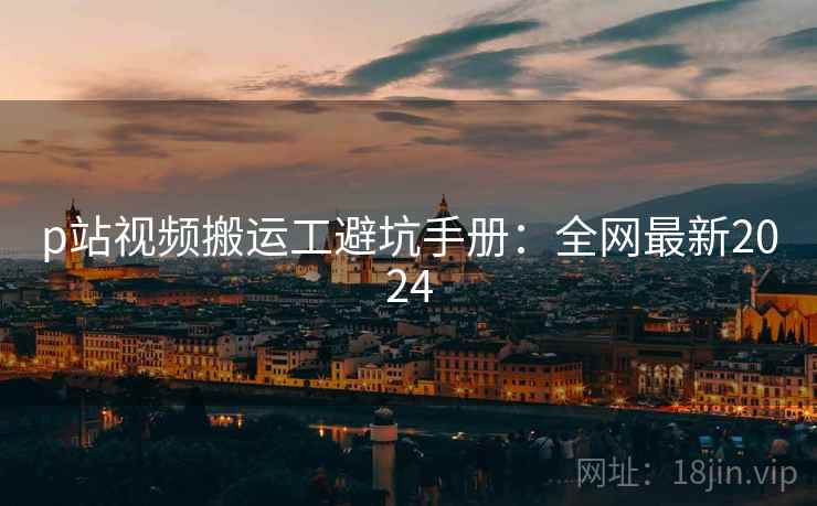 p站视频搬运工避坑手册：全网最新2024  第1张