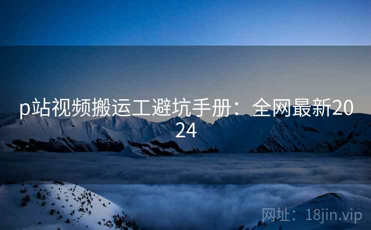p站视频搬运工避坑手册：全网最新2024  第2张