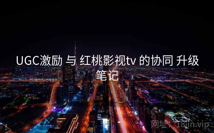 UGC激励 与 红桃影视tv 的协同 升级笔记  第1张