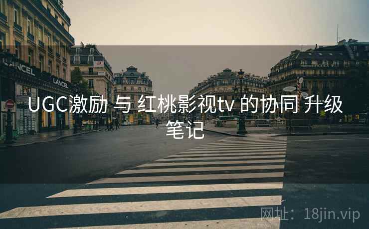 UGC激励 与 红桃影视tv 的协同 升级笔记  第2张