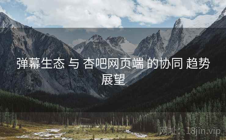 弹幕生态 与 杏吧网页端 的协同 趋势展望  第1张