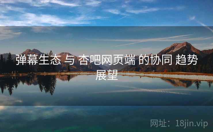 弹幕生态 与 杏吧网页端 的协同 趋势展望  第2张