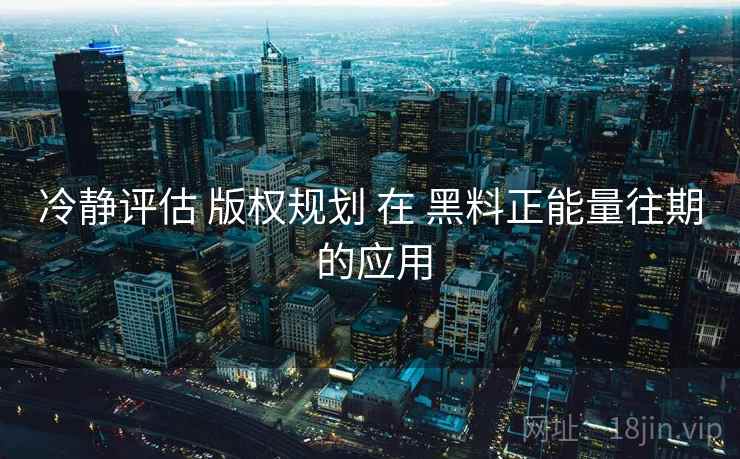 冷静评估 版权规划 在 黑料正能量往期 的应用  第1张