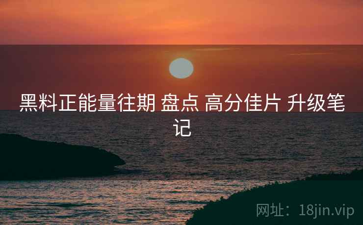 黑料正能量往期 盘点 高分佳片 升级笔记  第1张