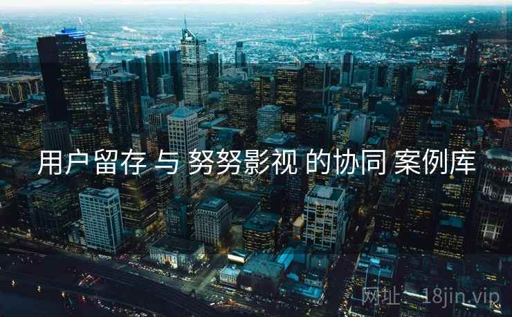 用户留存 与 努努影视 的协同 案例库  第2张