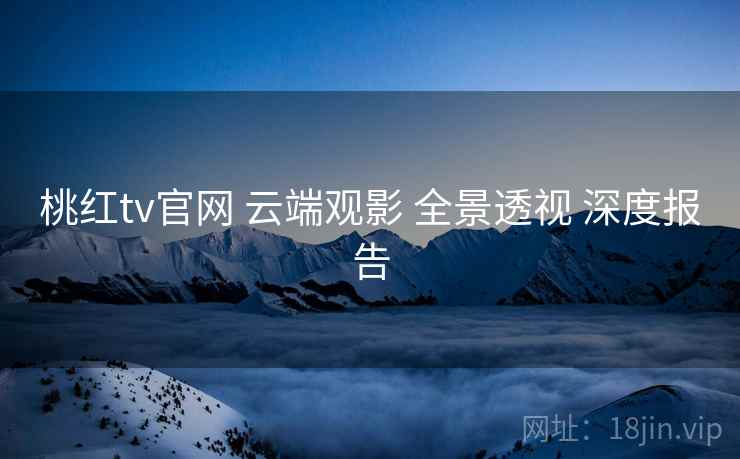 桃红tv官网 云端观影 全景透视 深度报告  第2张