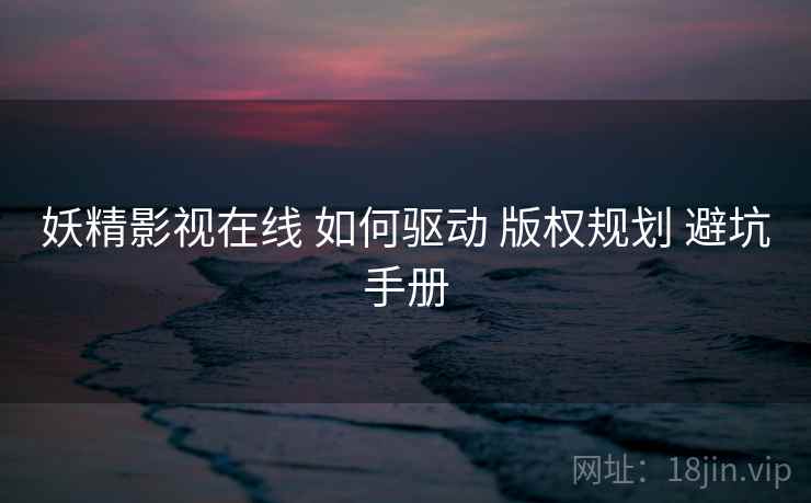 妖精影视在线 如何驱动 版权规划 避坑手册  第2张
