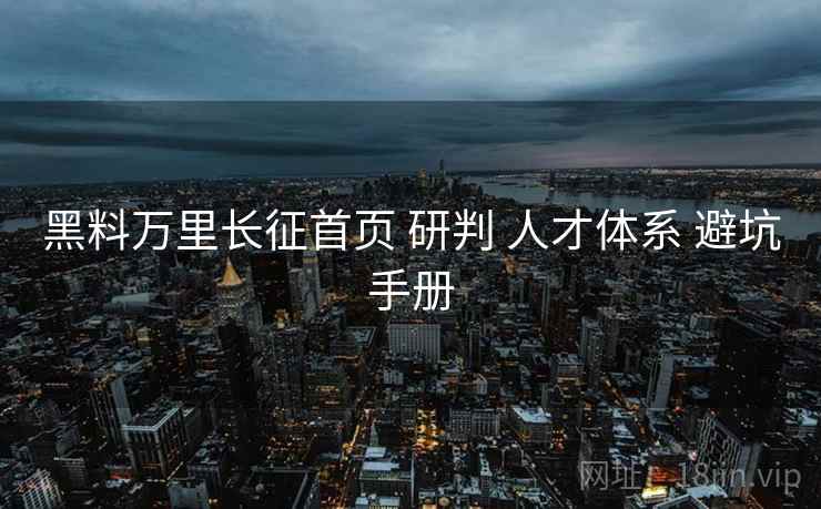 黑料万里长征首页 研判 人才体系 避坑手册  第1张