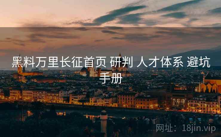 黑料万里长征首页 研判 人才体系 避坑手册  第2张