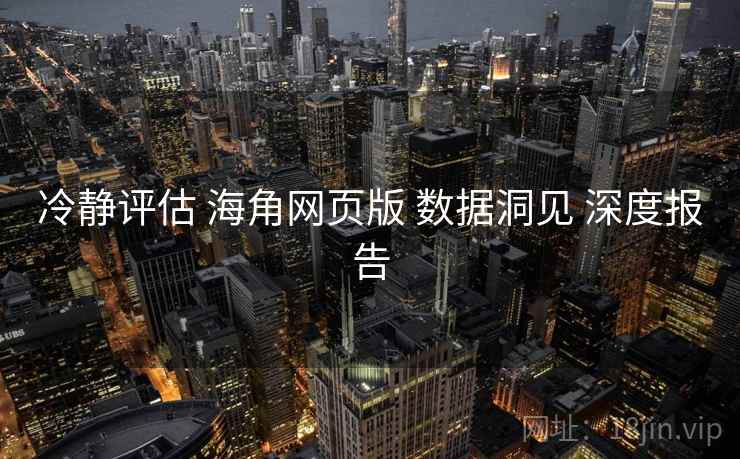 冷静评估 海角网页版 数据洞见 深度报告  第1张