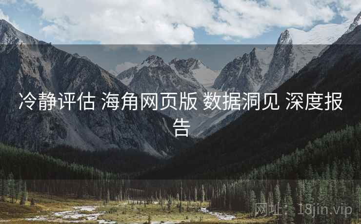 冷静评估 海角网页版 数据洞见 深度报告  第2张