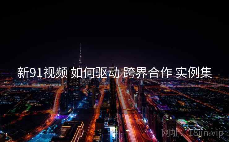 新91视频 如何驱动 跨界合作 实例集  第2张