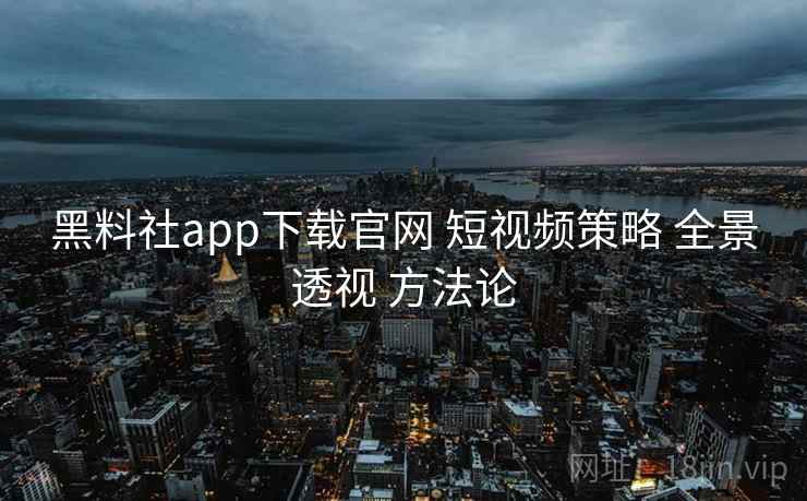 黑料社app下载官网 短视频策略 全景透视 方法论  第1张