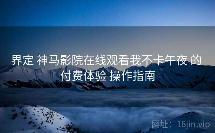 界定 神马影院在线观看我不卡午夜 的 付费体验 操作指南  第1张