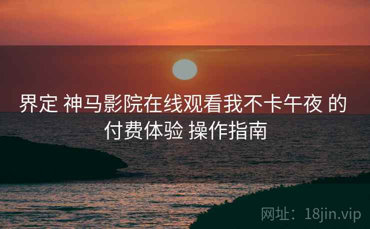 界定 神马影院在线观看我不卡午夜 的 付费体验 操作指南  第2张