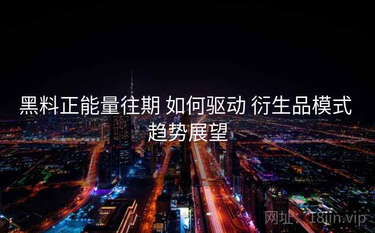 黑料正能量往期 如何驱动 衍生品模式 趋势展望  第1张