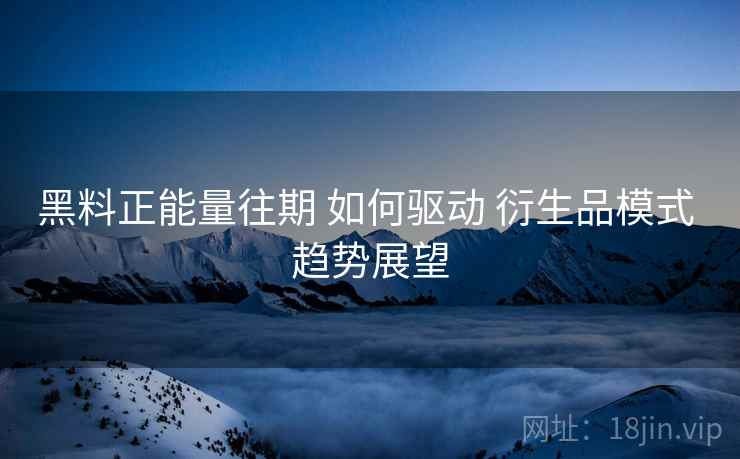 黑料正能量往期 如何驱动 衍生品模式 趋势展望  第2张