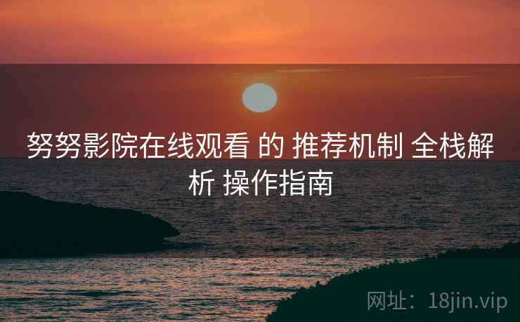 努努影院在线观看 的 推荐机制 全栈解析 操作指南  第2张