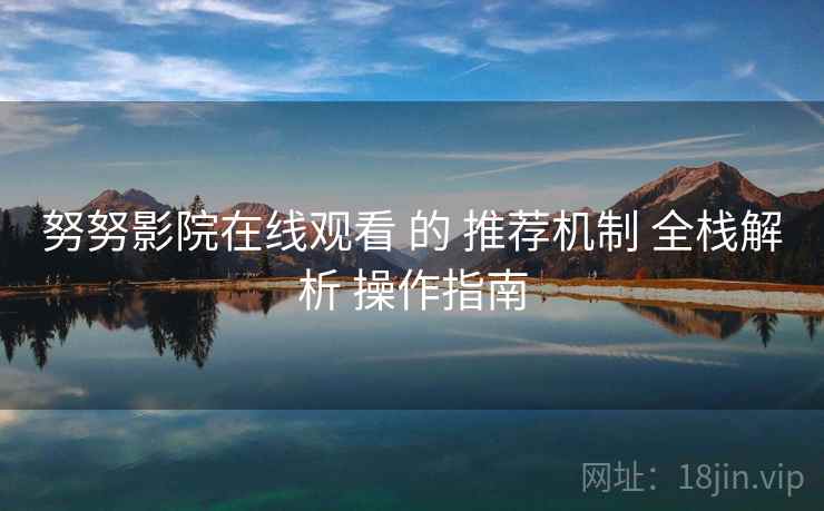 努努影院在线观看 的 推荐机制 全栈解析 操作指南  第1张