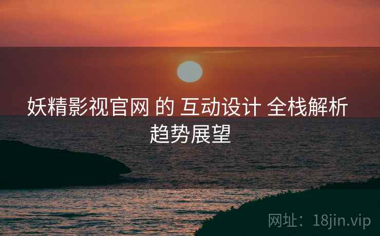 妖精影视官网 的 互动设计 全栈解析 趋势展望  第1张