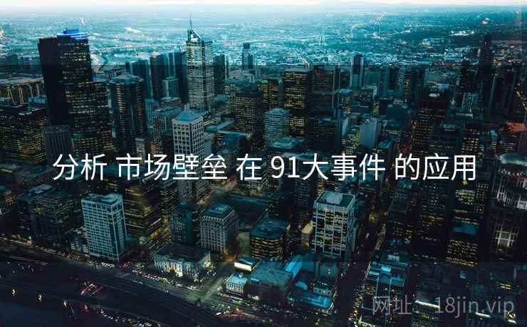 分析 市场壁垒 在 91大事件 的应用  第2张