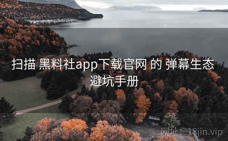 扫描 黑料社app下载官网 的 弹幕生态 避坑手册  第1张