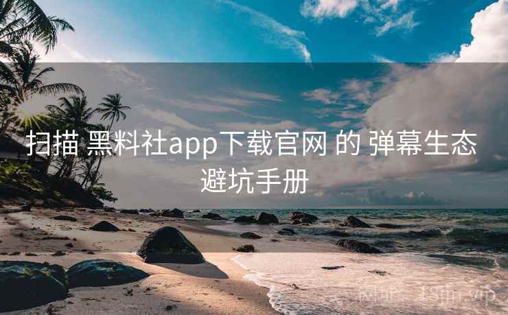 扫描 黑料社app下载官网 的 弹幕生态 避坑手册  第2张