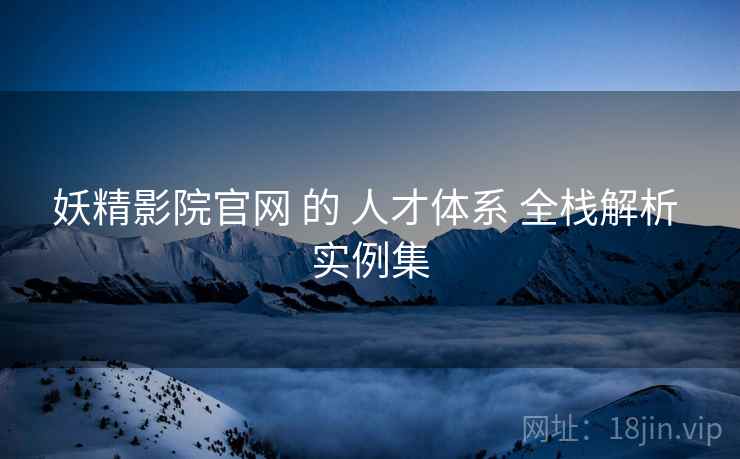 妖精影院官网 的 人才体系 全栈解析 实例集  第1张