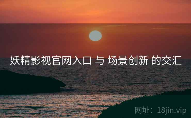 妖精影视官网入口 与 场景创新 的交汇  第1张