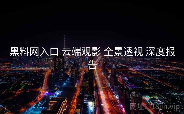 黑料网入口 云端观影 全景透视 深度报告  第2张