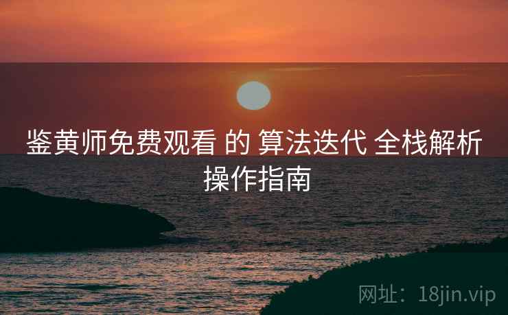 鉴黄师免费观看 的 算法迭代 全栈解析 操作指南  第2张