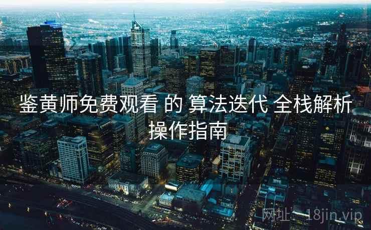 鉴黄师免费观看 的 算法迭代 全栈解析 操作指南  第1张