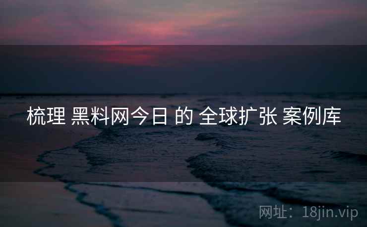 梳理 黑料网今日 的 全球扩张 案例库  第1张
