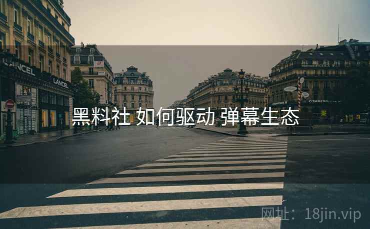 黑料社 如何驱动 弹幕生态  第1张