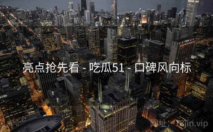 亮点抢先看 - 吃瓜51 口碑风向标  第1张
