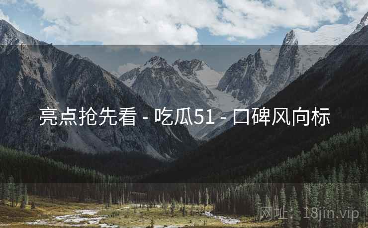 亮点抢先看 - 吃瓜51 口碑风向标  第2张