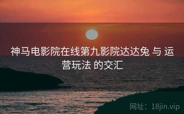 神马电影院在线第九影院达达兔 与 运营玩法 的交汇  第1张