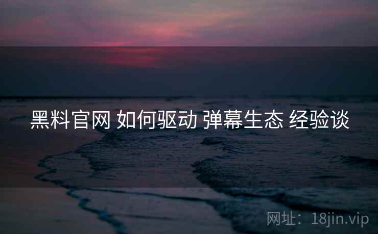 黑料官网 如何驱动 弹幕生态 经验谈  第1张