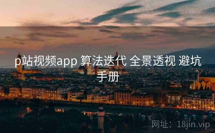 p站视频app 算法迭代 全景透视 避坑手册  第2张